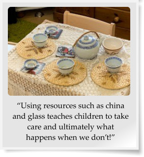 Using resources such as china and glass teaches children to take care and ultimately what happens when we dont!